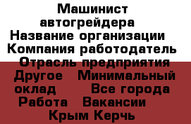 Машинист автогрейдера › Название организации ­ Компания-работодатель › Отрасль предприятия ­ Другое › Минимальный оклад ­ 1 - Все города Работа » Вакансии   . Крым,Керчь